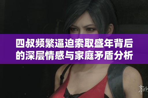 四叔频繁逼迫索取盛年背后的深层情感与家庭矛盾分析