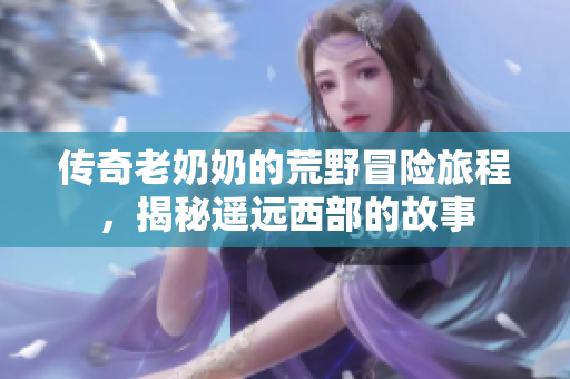 传奇老奶奶的荒野冒险旅程，揭秘遥远西部的故事