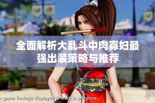 全面解析大乱斗中肉寡妇最强出装策略与推荐