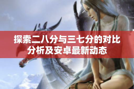 探索二八分与三七分的对比分析及安卓最新动态
