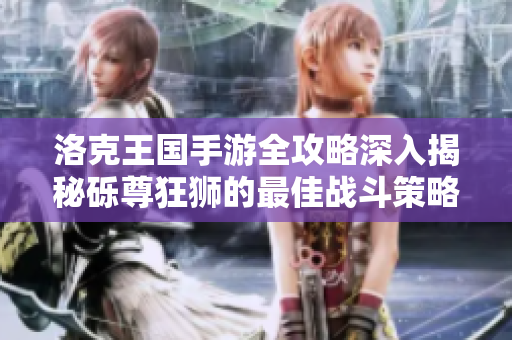 洛克王国手游全攻略深入揭秘砾尊狂狮的最佳战斗策略