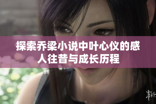 探索乔梁小说中叶心仪的感人往昔与成长历程
