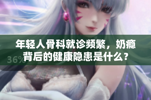 年轻人骨科就诊频繁，奶瘾背后的健康隐患是什么？