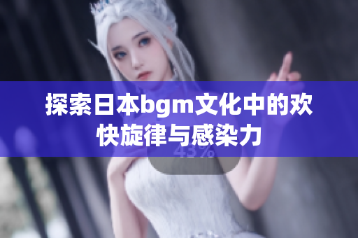 探索日本bgm文化中的欢快旋律与感染力