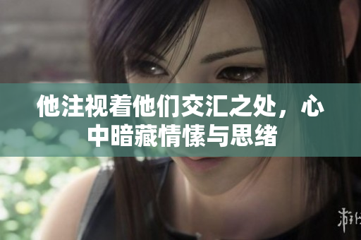 他注视着他们交汇之处，心中暗藏情愫与思绪