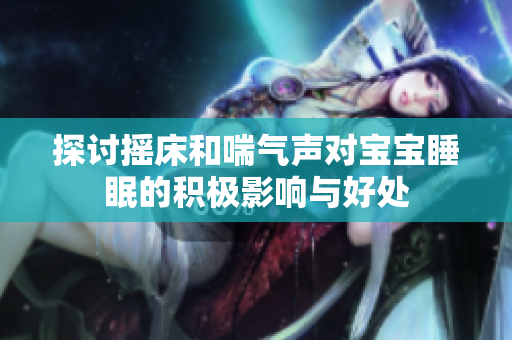 探讨摇床和喘气声对宝宝睡眠的积极影响与好处