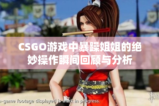 CSGO游戏中暴躁姐姐的绝妙操作瞬间回顾与分析