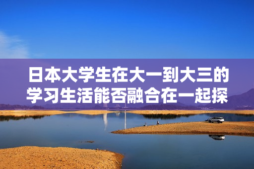 日本大学生在大一到大三的学习生活能否融合在一起探讨