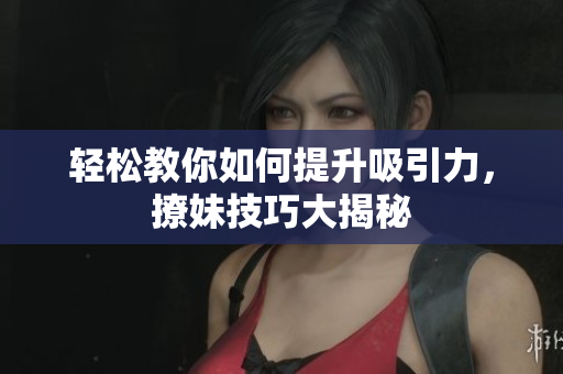 轻松教你如何提升吸引力，撩妹技巧大揭秘