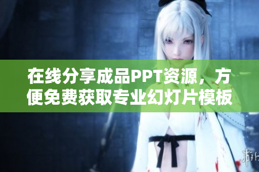 在线分享成品PPT资源，方便免费获取专业幻灯片模板