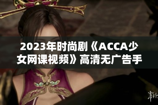 2023年时尚剧《ACCA少女网课视频》高清无广告手机版免费观看