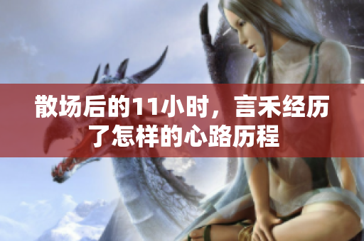 散场后的11小时，言禾经历了怎样的心路历程