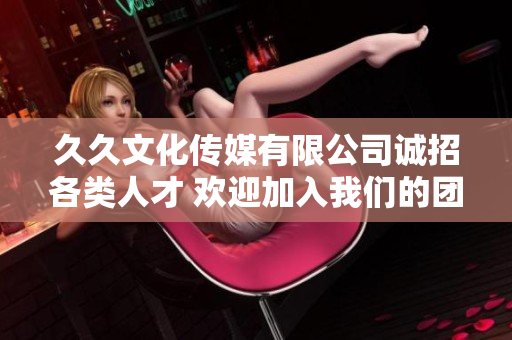 久久文化传媒有限公司诚招各类人才 欢迎加入我们的团队
