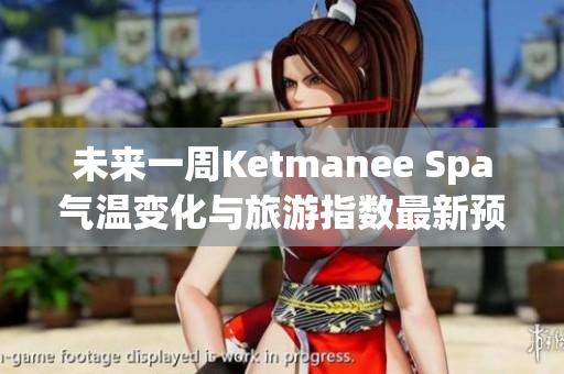 未来一周Ketmanee Spa气温变化与旅游指数最新预报分析