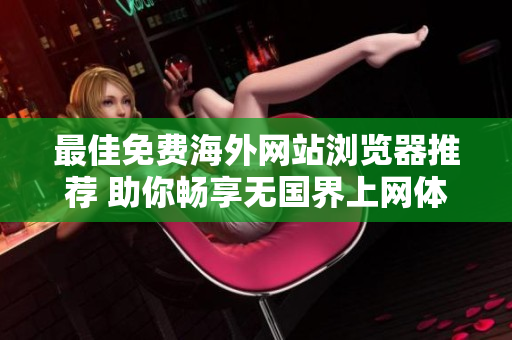 最佳免费海外网站浏览器推荐 助你畅享无国界上网体验