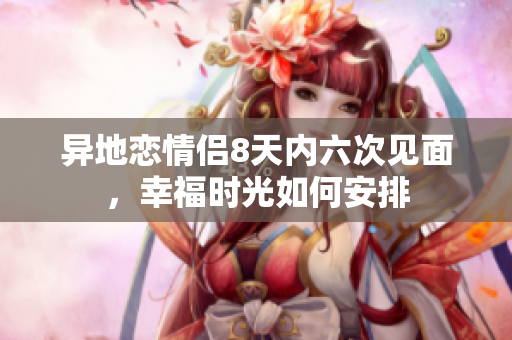 异地恋情侣8天内六次见面，幸福时光如何安排