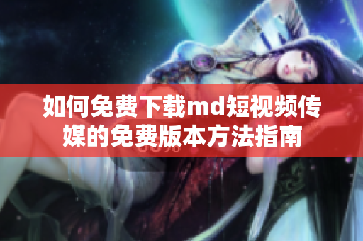 如何免费下载md短视频传媒的免费版本方法指南