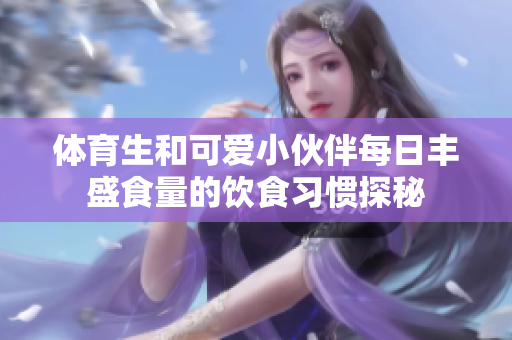 体育生和可爱小伙伴每日丰盛食量的饮食习惯探秘