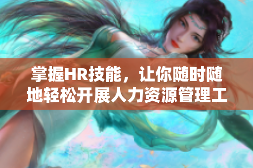掌握HR技能，让你随时随地轻松开展人力资源管理工作