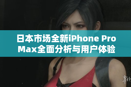 日本市场全新iPhone Pro Max全面分析与用户体验分享