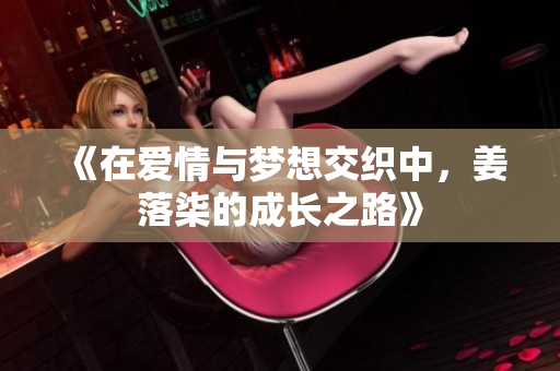 《在爱情与梦想交织中，姜落柒的成长之路》