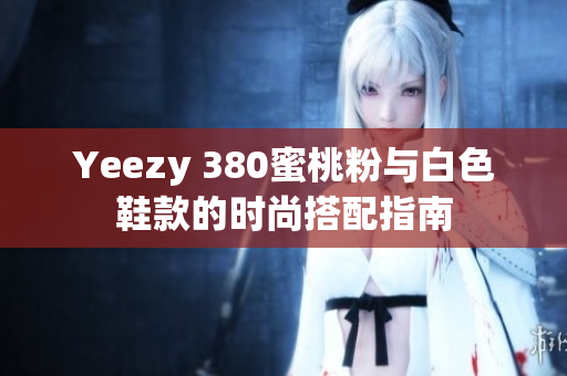 Yeezy 380蜜桃粉与白色鞋款的时尚搭配指南