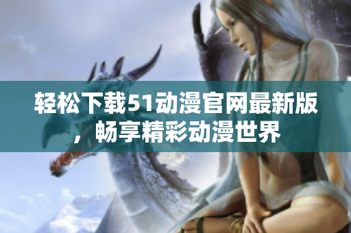 轻松下载51动漫官网最新版，畅享精彩动漫世界