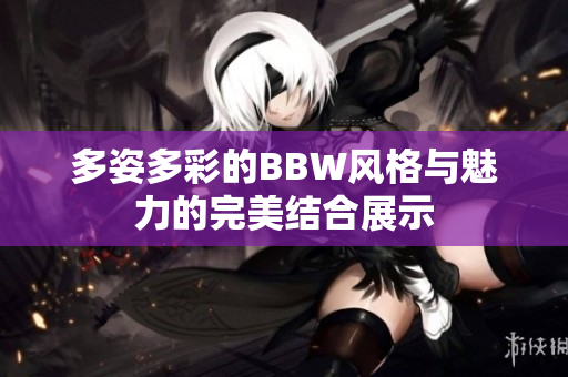 多姿多彩的BBW风格与魅力的完美结合展示