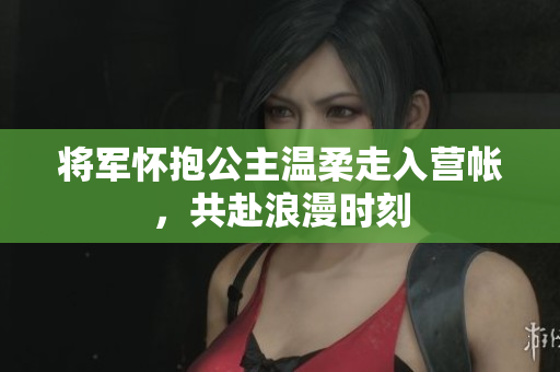 将军怀抱公主温柔走入营帐，共赴浪漫时刻