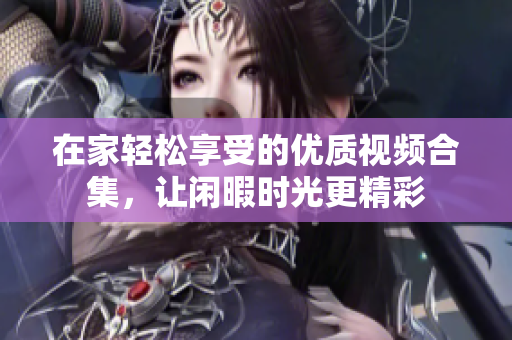 在家轻松享受的优质视频合集，让闲暇时光更精彩
