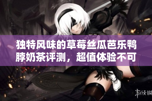 独特风味的草莓丝瓜芭乐鸭脖奶茶评测，超值体验不可错过！