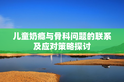 儿童奶瘾与骨科问题的联系及应对策略探讨
