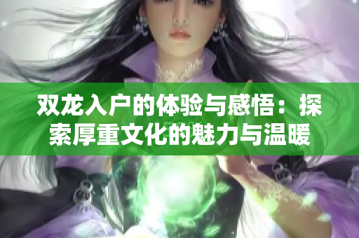 双龙入户的体验与感悟：探索厚重文化的魅力与温暖