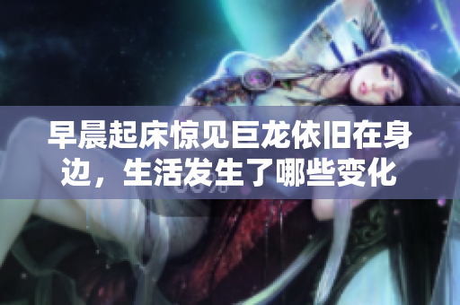 早晨起床惊见巨龙依旧在身边，生活发生了哪些变化