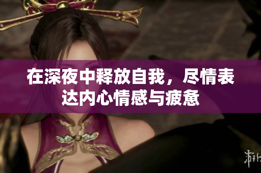 在深夜中释放自我，尽情表达内心情感与疲惫