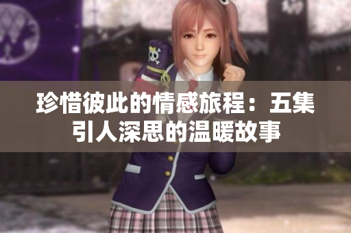 珍惜彼此的情感旅程：五集引人深思的温暖故事