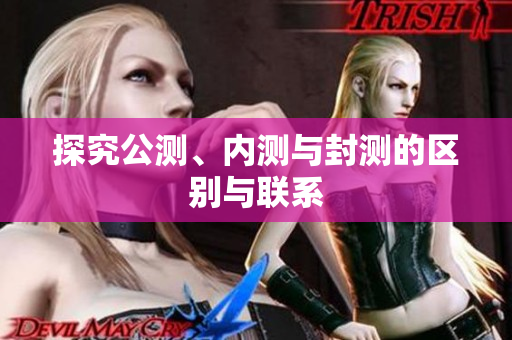 探究公测、内测与封测的区别与联系