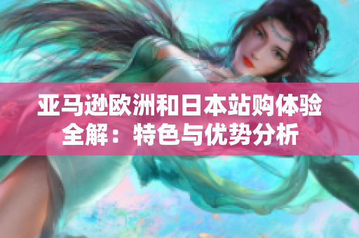 亚马逊欧洲和日本站购体验全解：特色与优势分析