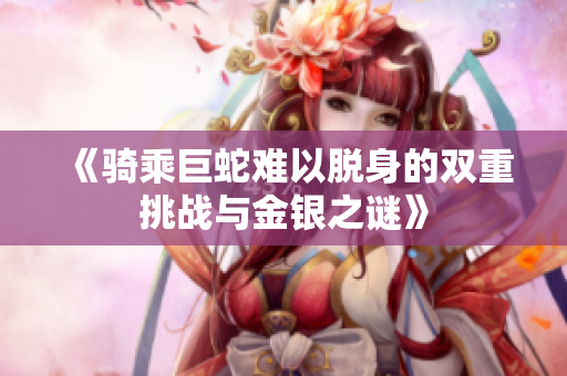 《骑乘巨蛇难以脱身的双重挑战与金银之谜》
