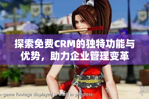 探索免费CRM的独特功能与优势，助力企业管理变革
