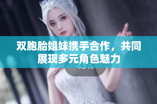 双胞胎姐妹携手合作，共同展现多元角色魅力