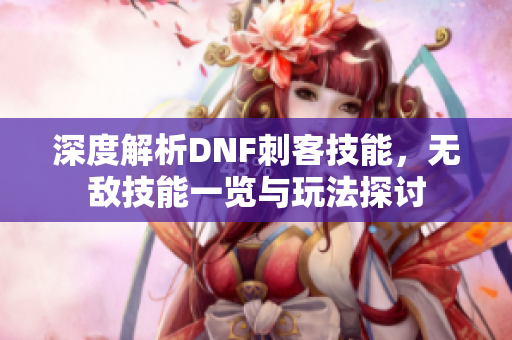 深度解析DNF刺客技能，无敌技能一览与玩法探讨