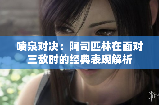 喷泉对决：阿司匹林在面对三敌时的经典表现解析