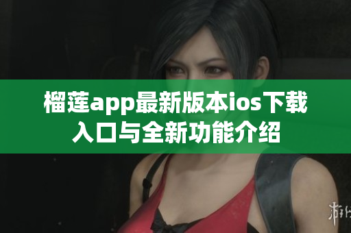 榴莲app最新版本ios下载入口与全新功能介绍