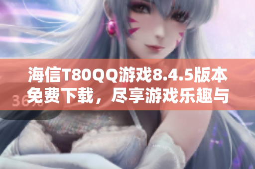 海信T80QQ游戏8.4.5版本免费下载，尽享游戏乐趣与激情