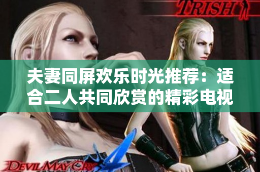夫妻同屏欢乐时光推荐：适合二人共同欣赏的精彩电视剧