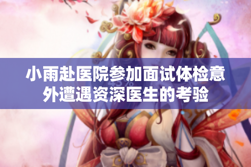 小雨赴医院参加面试体检意外遭遇资深医生的考验