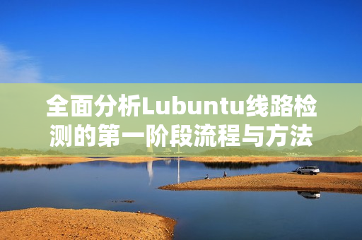 全面分析Lubuntu线路检测的第一阶段流程与方法