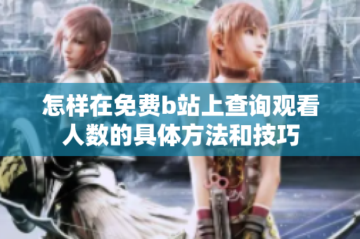 怎样在免费b站上查询观看人数的具体方法和技巧