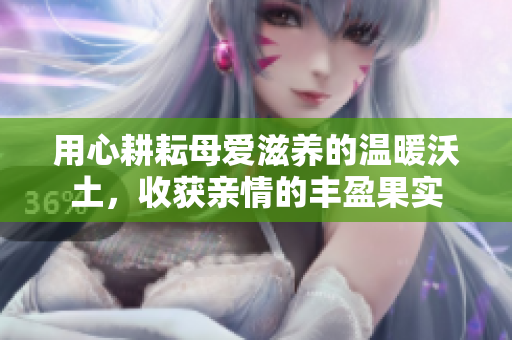 用心耕耘母爱滋养的温暖沃土，收获亲情的丰盈果实
